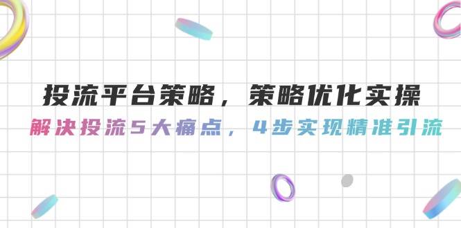 投流平台策略优化实操，解决5大痛点实现精准引流-无双副业