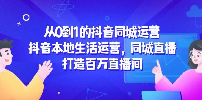 抖音同城运营与本地生活直播实战指南-无双副业