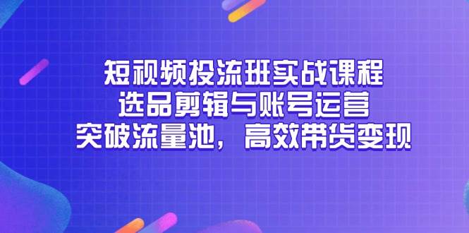 短视频投流班实战课程：选品剪辑与账号运营高效带货变现-无双副业