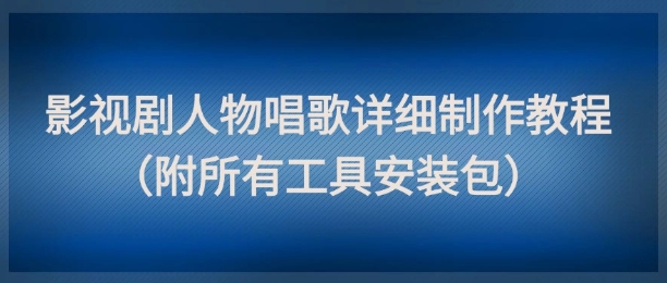 影视剧人物唱歌制作教程及工具安装包分享-无双副业