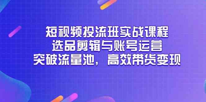 短视频投流实战课程：选品剪辑与账号运营高效变现-无双副业