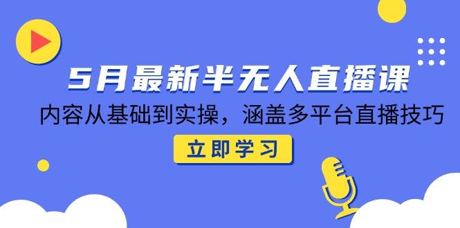 5月最新半无人直播课，从基础到实操涵盖多平台技巧-无双副业