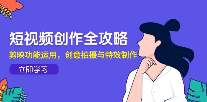 短视频创作全攻略：剪映功能与创意拍摄技巧-无双副业