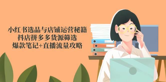 小红书选品与店铺运营秘籍，抖店拼多多货源筛选与流量攻略-无双副业