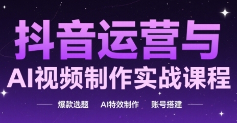 抖音运营与AI视频制作实战课程：爆款选题与特效制作-无双副业