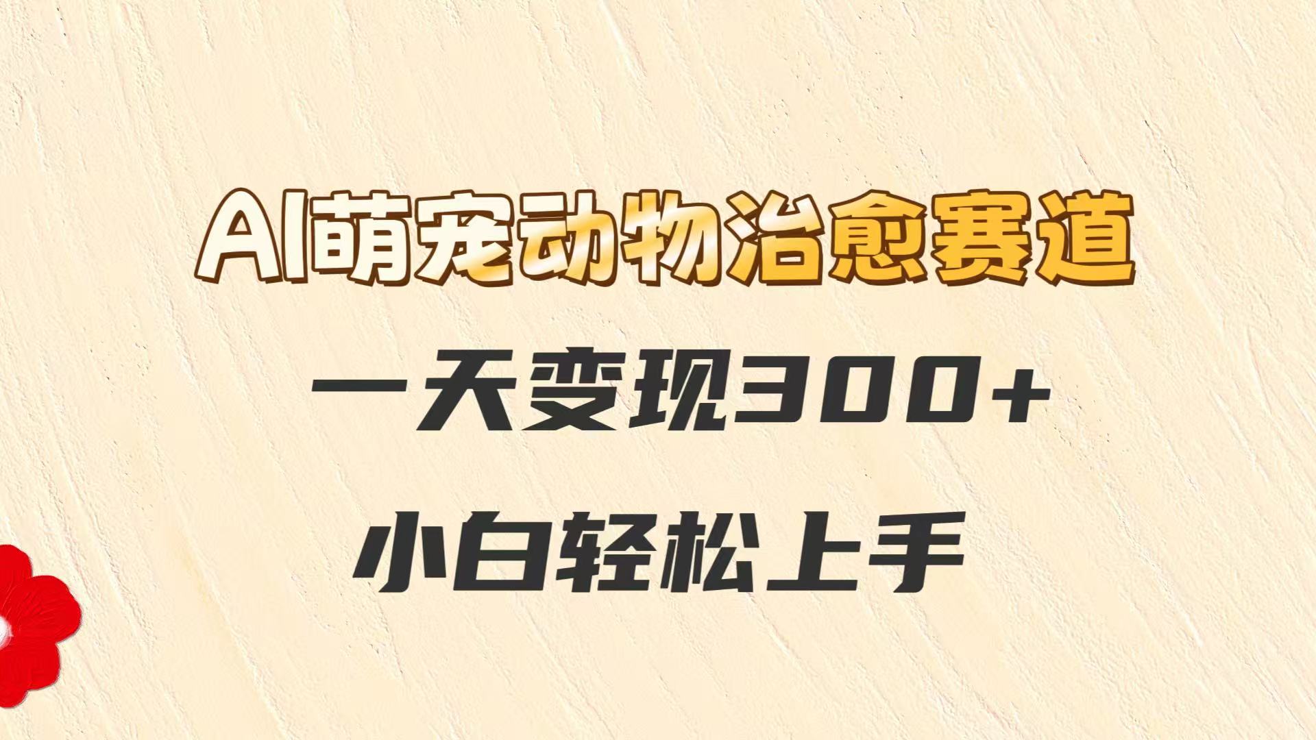 AI萌宠动物治愈视频变现方法，新手轻松日赚300+-无双副业