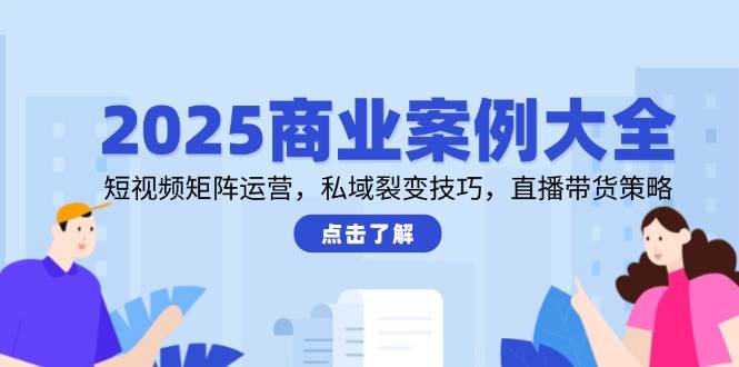 2025商业案例大全与短视频矩阵运营私域裂变直播带货策略-无双副业