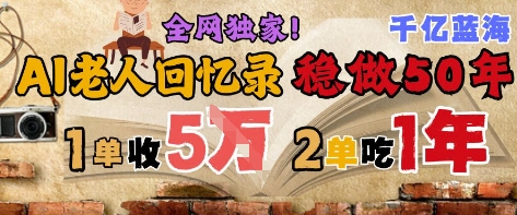 AI助老人写回忆录蓝海项目 单笔收入2-3万可持续50年-无双副业