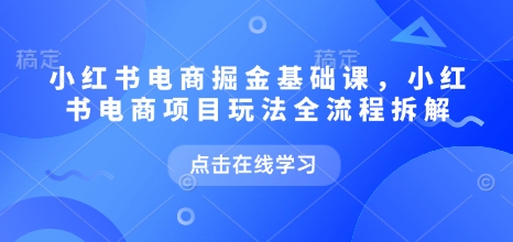 小红书电商掘金课，电商项目玩法全流程拆解-无双副业