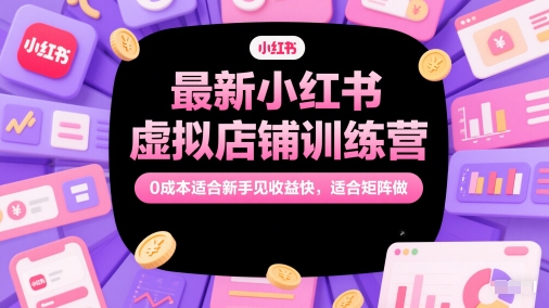 小红书虚拟店铺训练营，0成本新手快速收益适合矩阵运营-无双副业
