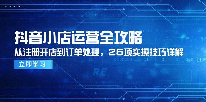 抖音小店运营全攻略，从注册开店到订单处理25项实操技巧-无双副业