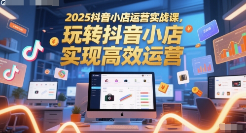 抖音小店运营实战课，玩转抖店实现高效运营-无双副业