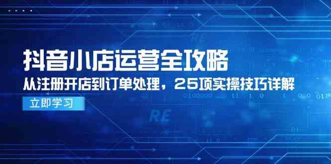 抖音小店运营全攻略：注册开店与订单处理25项技巧-无双副业