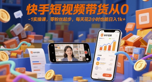 快手短视频带货零基础实操课，零粉丝起步日入1k+-无双副业