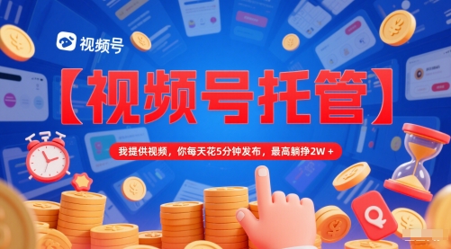 视频号托管项目：提供原创视频每日5分钟发布轻松赚钱-无双副业