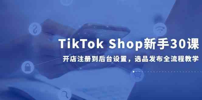 TikTok Shop新手开店注册到后台设置选品发布全流程教学-无双副业