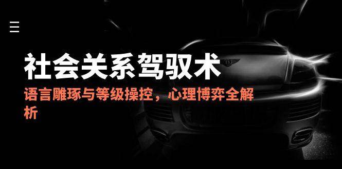 社会关系驾驭术：语言雕琢与心理博弈全解析-无双副业