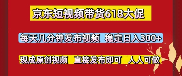 京东短视频带货618大促，现成原创视频轻松日入300+-无双副业