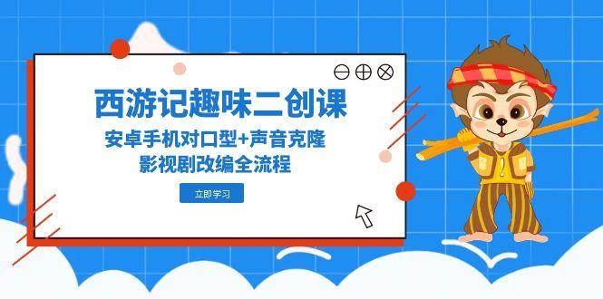 安卓手机西游记趣味二创课：声音克隆与影视改编全流程-无双副业