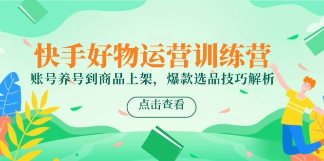 快手好物运营训练营：账号养号到商品上架与爆款选品技巧-无双副业