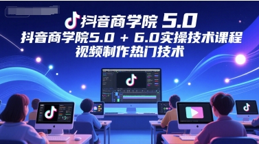 抖音商学院5.0和6.0视频制作热门技术实操课程-无双副业