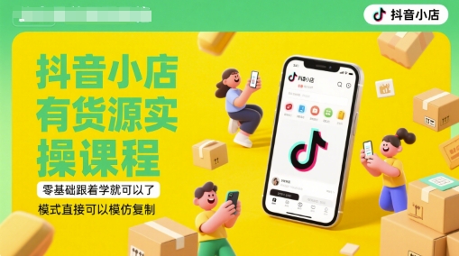 抖音小店有货源实操课程，零基础可学模式可复制-无双副业