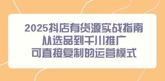 2025抖店有货源实战指南，从选品到千川推广运营模式-无双副业