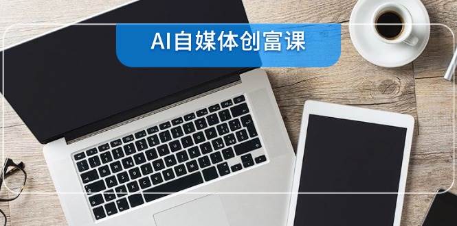 AI自媒体创富课：从账号准备到直播带货的22项技能速成-无双副业