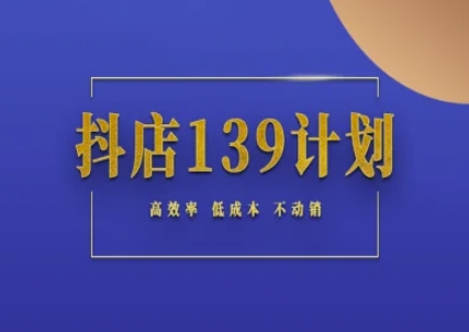 抖店139计划不动销起店实操方法论，高效率低成本运营指南-无双副业