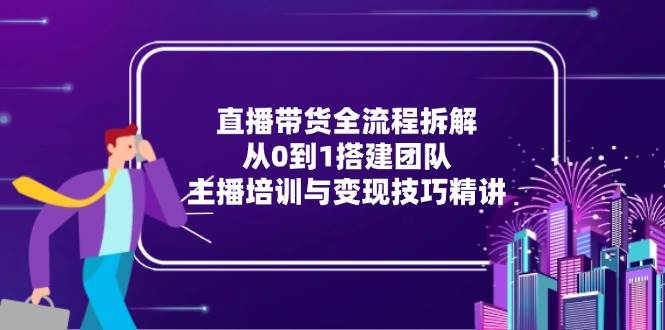 直播带货全流程拆解：从0到1搭建团队与变现技巧-无双副业