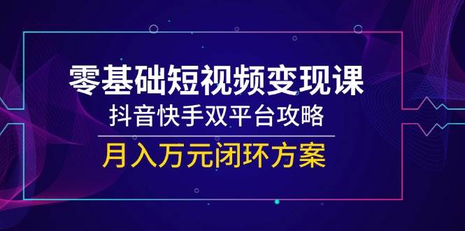 零基础短视频变现课，抖音快手双平台攻略，月入万元方案-无双副业
