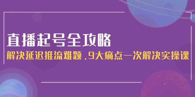 直播起号全攻略：解决延迟推流难题与9大痛点实操课-无双副业