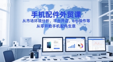 手机配件外贸课：从市场分析到平台开店ERP操作全流程-无双副业