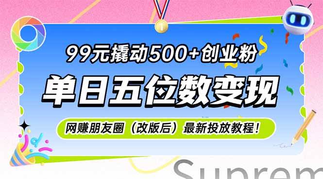 99元撬动500+创业粉，单日五位数变现的网创朋友圈投放教程-无双副业