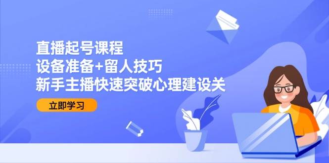 直播起号课程：设备准备与留人技巧，新手主播心理建设指南-无双副业