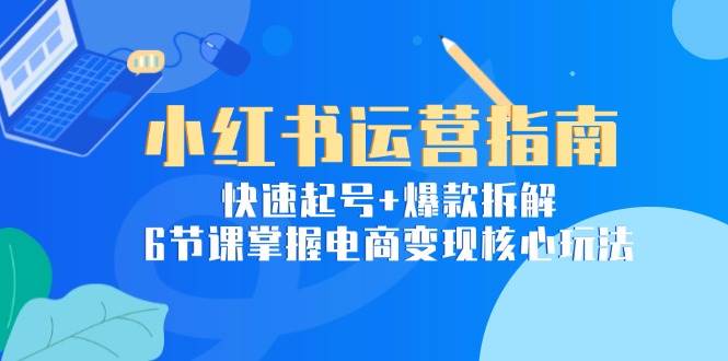 小红书运营指南：快速起号与爆款拆解掌握电商变现核心玩法-无双副业