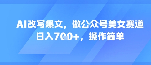 AI改写爆文操作简单，公众号美女赛道日入500+-无双副业