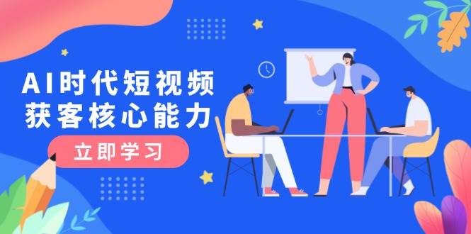AI时代短视频获客核心课程与三大必备技能解析-无双副业