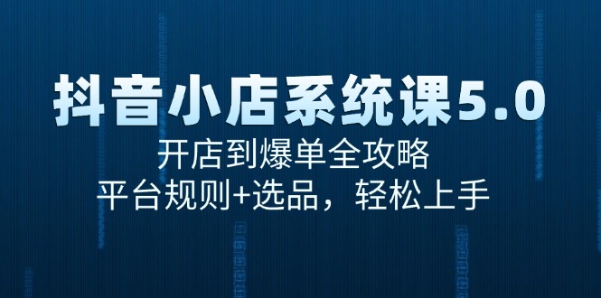 抖音小店系统课5.0，开店到爆单全攻略，平台规则+选品轻松上手-无双副业