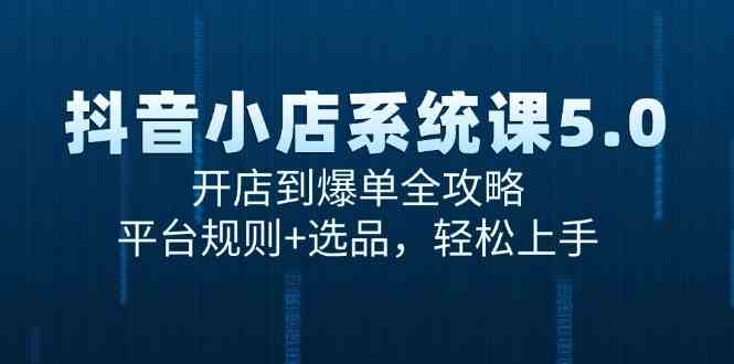 抖音小店系统课5.0，开店到爆单全攻略与平台规则选品-无双副业