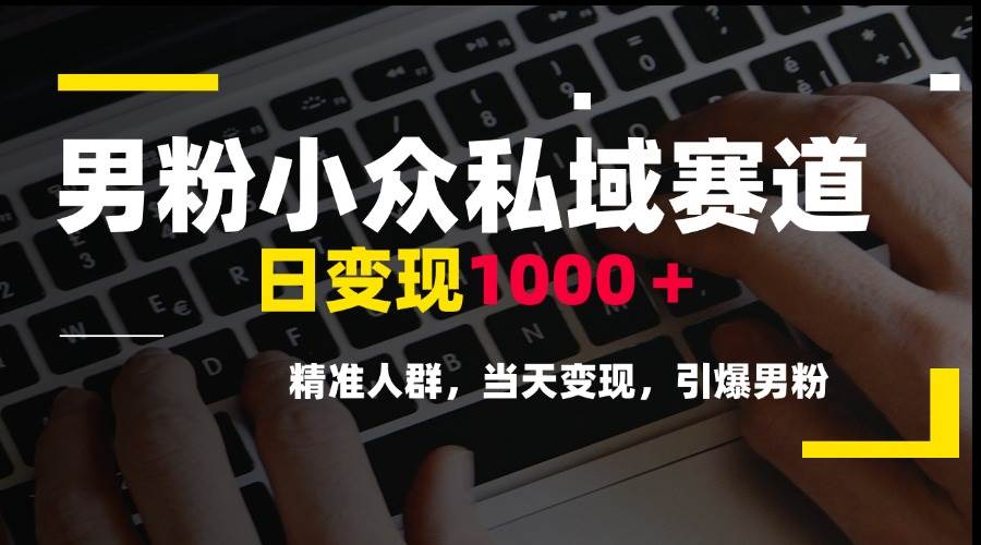 男粉小众私域赛道日变现1000+精准人群当天变现引爆男粉-无双副业
