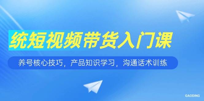 短视频带货入门课：养号技巧与产品话术训练-无双副业