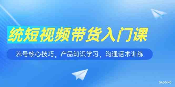 短视频带货全流程培训：养号技巧与销售话术实战-无双副业