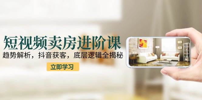 短视频卖房进阶课：趋势解析与抖音获客底层逻辑-无双副业