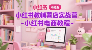小红书教辅薯店实战营电商教程-无双副业