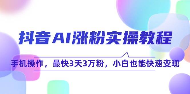 抖音AI涨粉实操教程，手机操作3天3万粉小白快速变现-无双副业