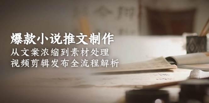 爆款小说推文制作全流程解析，从文案到视频剪辑发布-无双副业