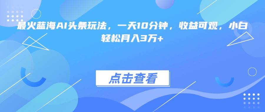 最火蓝海AI头条玩法，收益可观小白轻松月入3万+-无双副业
