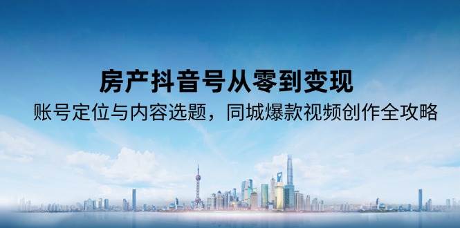 房产抖音号从零到变现的账号定位与内容选题全攻略-无双副业