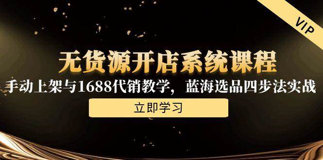无货源开店系统课程，手动上架与1688代销教学，蓝海选品四步法实战-无双副业